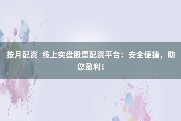 按月配资  线上实盘股票配资平台：安全便捷，助您盈利！