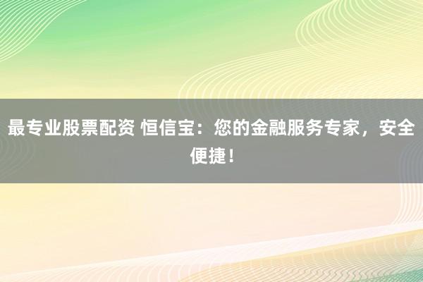 最专业股票配资 恒信宝:您的金融服务专家,安全便捷!