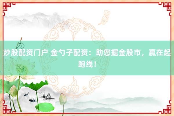 炒股配资门户 金勺子配资：助您掘金股市，赢在起跑线！