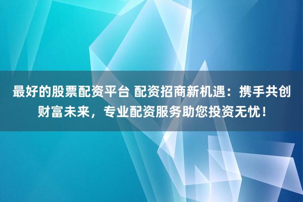最好的股票配资平台 配资招商新机遇:携手共创财富未来,专业配资服务助您投资无忧!