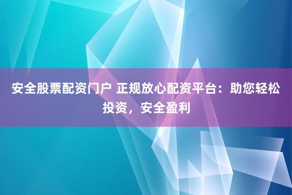 安全股票配资门户 正规放心配资平台：助您轻松投资，安全盈利