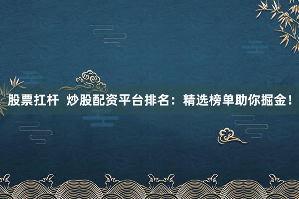 股票扛杆  炒股配资平台排名：精选榜单助你掘金！