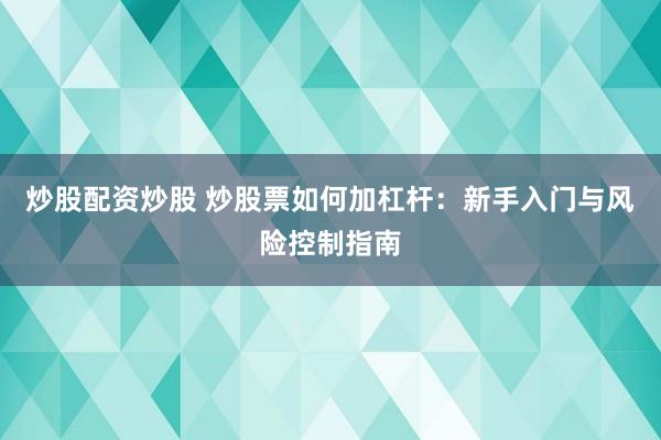 炒股配资炒股 炒股票如何加杠杆:新手入门与风险控制指南