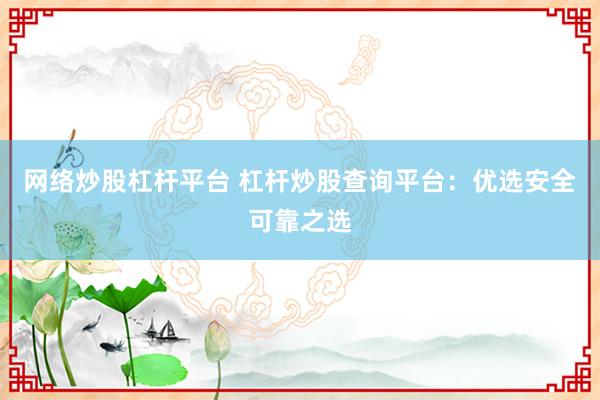 网络炒股杠杆平台 杠杆炒股查询平台：优选安全可靠之选