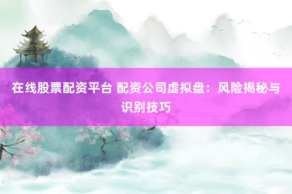 在线股票配资平台 配资公司虚拟盘：风险揭秘与识别技巧