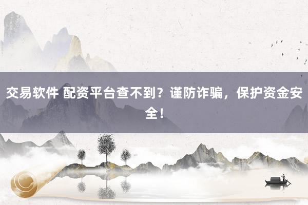 交易软件 配资平台查不到？谨防诈骗，保护资金安全！