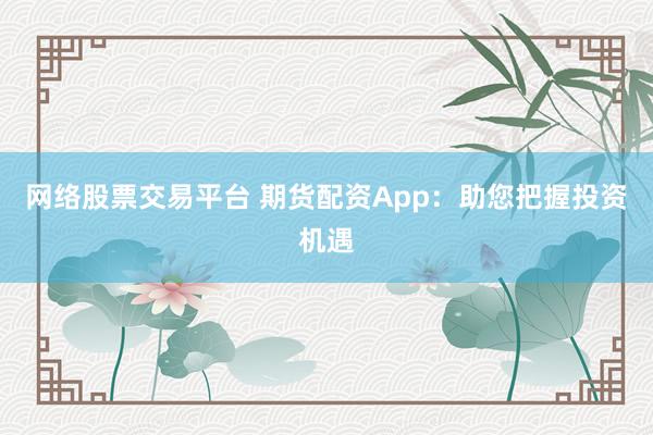 网络股票交易平台 期货配资App：助您把握投资机遇