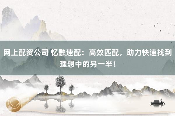 网上配资公司 忆融速配：高效匹配，助力快速找到理想中的另一半！