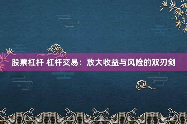 股票杠杆 杠杆交易：放大收益与风险的双刃剑