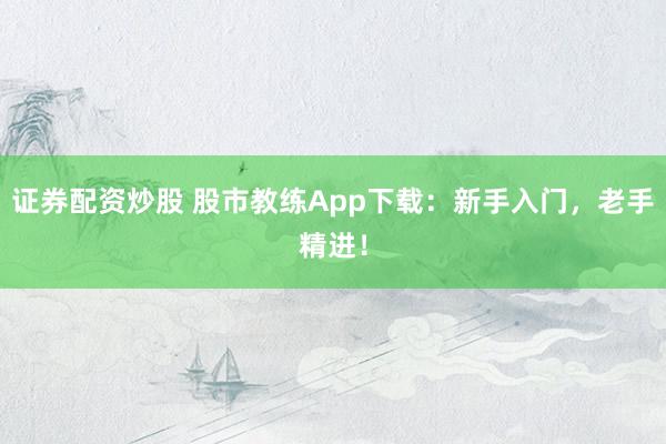 证券配资炒股 股市教练App下载：新手入门，老手精进！