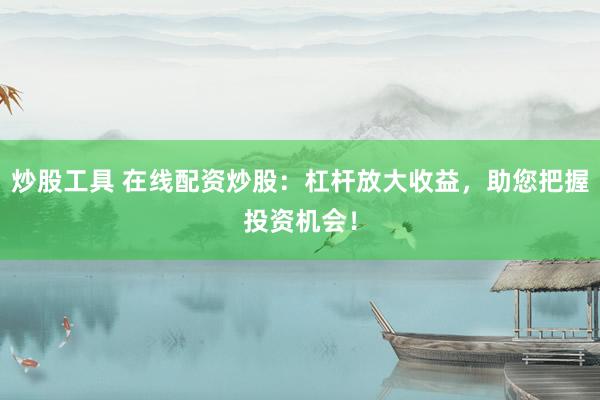 炒股工具 在线配资炒股：杠杆放大收益，助您把握投资机会！
