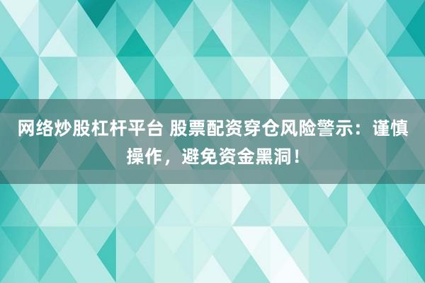 网络炒股杠杆平台 股票配资穿仓风险警示：谨慎操作，避免资金黑洞！