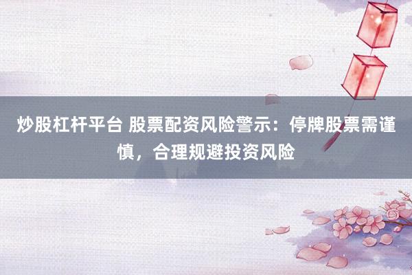 炒股杠杆平台 股票配资风险警示：停牌股票需谨慎，合理规避投资风险