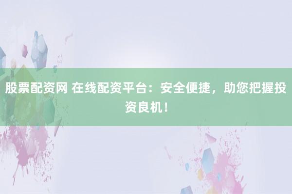 股票配资网 在线配资平台：安全便捷，助您把握投资良机！