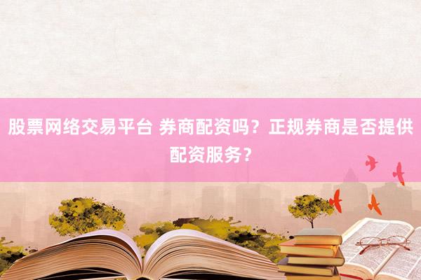 股票网络交易平台 券商配资吗？正规券商是否提供配资服务？