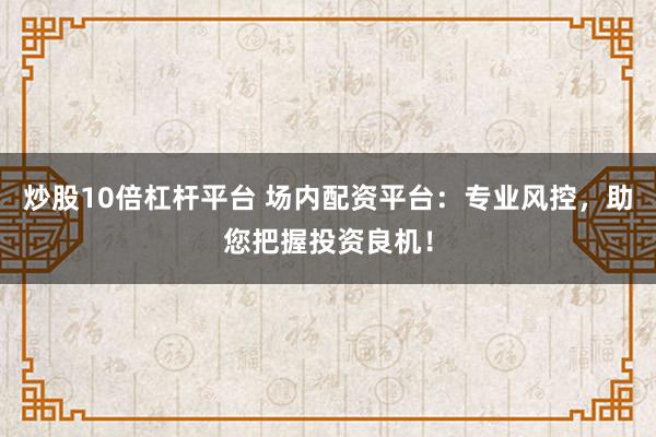 炒股10倍杠杆平台 场内配资平台：专业风控，助您把握投资良机！