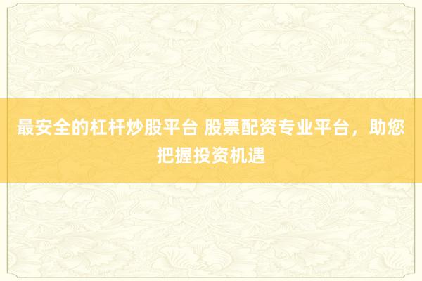 最安全的杠杆炒股平台 股票配资专业平台,助您把握投资机遇