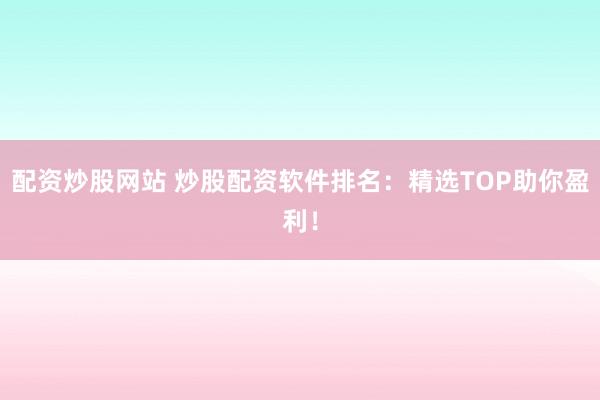 配资炒股网站 炒股配资软件排名：精选TOP助你盈利！