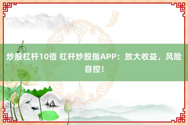 炒股杠杆10倍 杠杆炒股指APP：放大收益，风险自控！