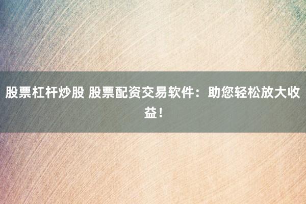 股票杠杆炒股 股票配资交易软件：助您轻松放大收益！