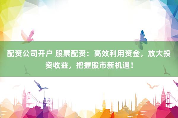 配资公司开户 股票配资：高效利用资金，放大投资收益，把握股市新机遇！
