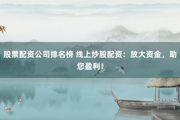 股票配资公司排名榜 线上炒股配资：放大资金，助您盈利！