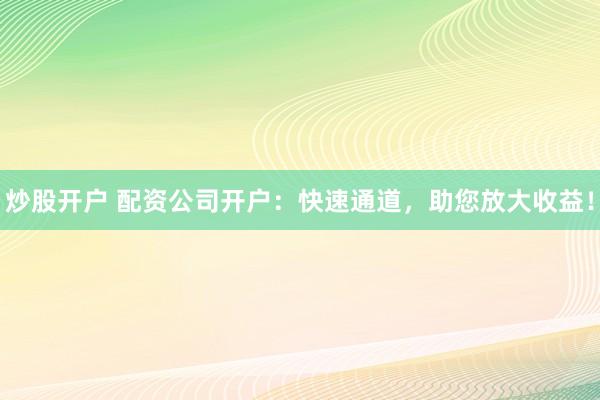 炒股开户 配资公司开户:快速通道,助您放大收益!