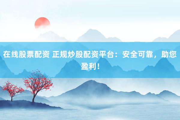 在线股票配资 正规炒股配资平台：安全可靠，助您盈利！