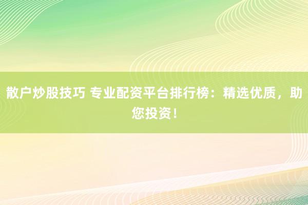 散户炒股技巧 专业配资平台排行榜：精选优质，助您投资！