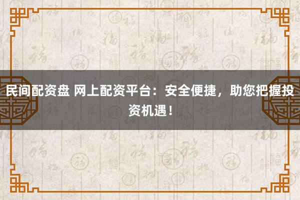 民间配资盘 网上配资平台：安全便捷，助您把握投资机遇！