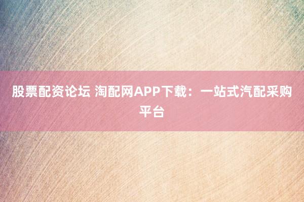股票配资论坛 淘配网APP下载：一站式汽配采购平台