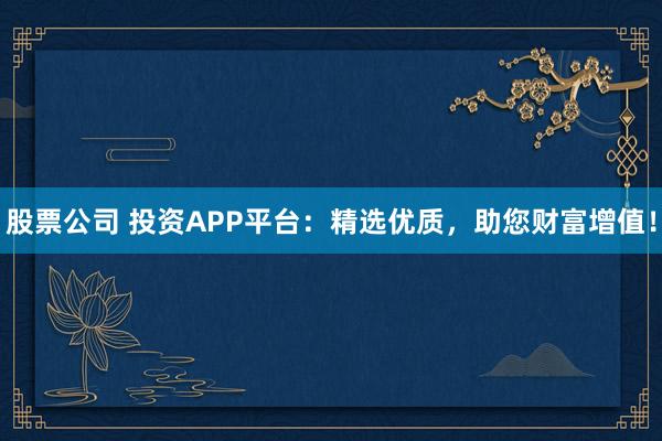 股票公司 投资APP平台:精选优质,助您财富增值!