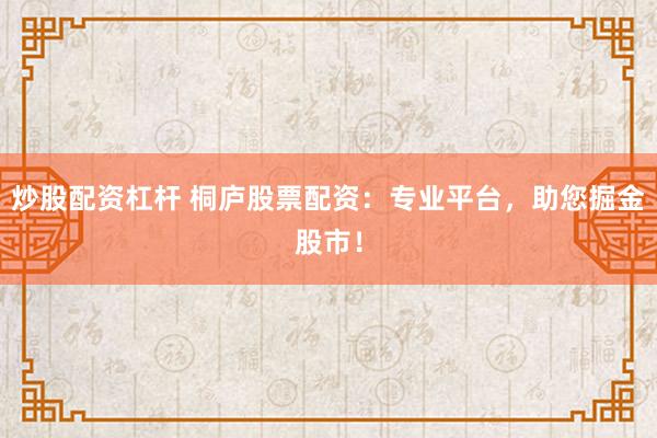 炒股配资杠杆 桐庐股票配资：专业平台，助您掘金股市！