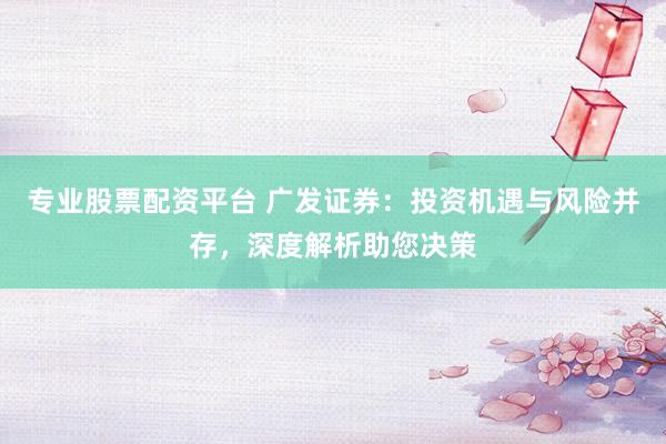 专业股票配资平台 广发证券：投资机遇与风险并存，深度解析助您决策