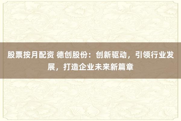 股票按月配资 德创股份:创新驱动,引领行业发展,打造企业未来新篇章