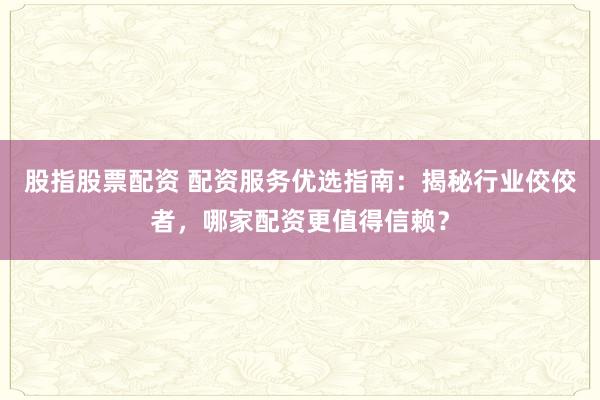 股指股票配资 配资服务优选指南：揭秘行业佼佼者，哪家配资更值得信赖？