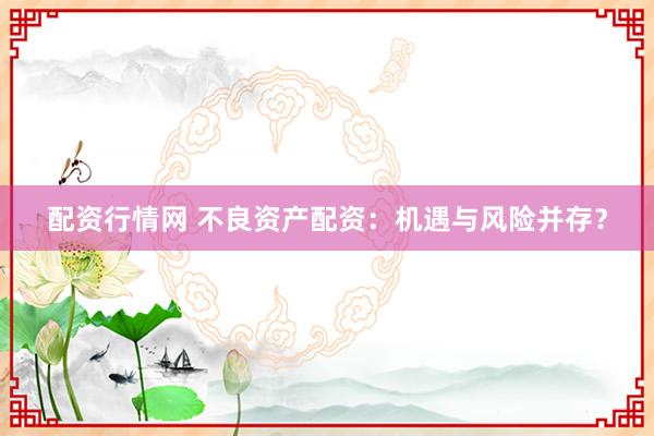 配资行情网 不良资产配资:机遇与风险并存?