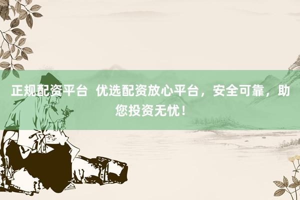 正规配资平台 优选配资放心平台,安全可靠,助您投资无忧!