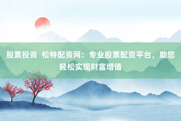 股票投资  松特配资网：专业股票配资平台，助您轻松实现财富增值