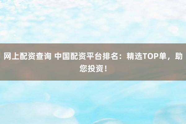 网上配资查询 中国配资平台排名:精选TOP单,助您投资!