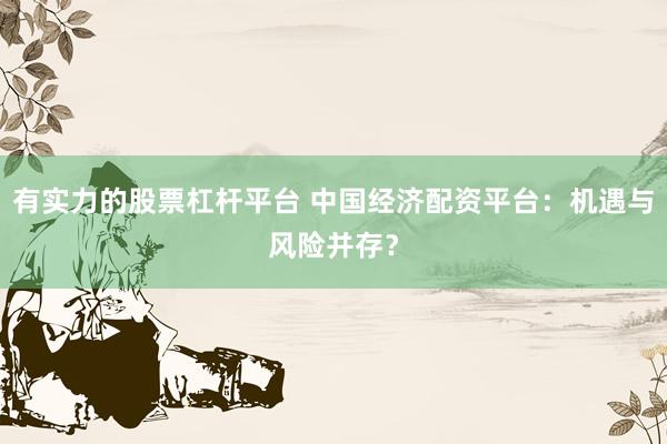 有实力的股票杠杆平台 中国经济配资平台:机遇与风险并存?