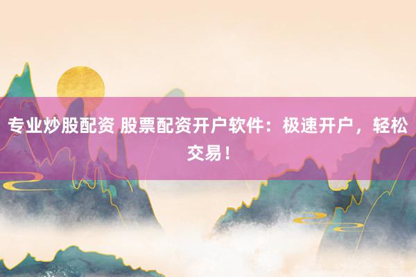 专业炒股配资 股票配资开户软件：极速开户，轻松交易！