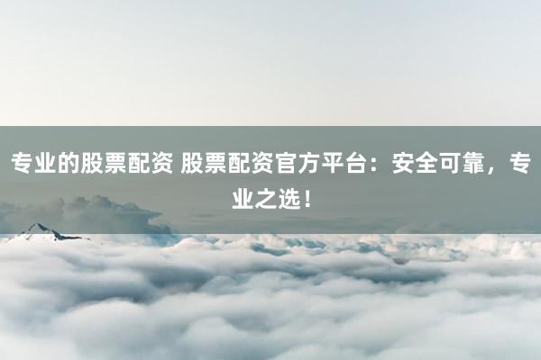 专业的股票配资 股票配资官方平台:安全可靠,专业之选!
