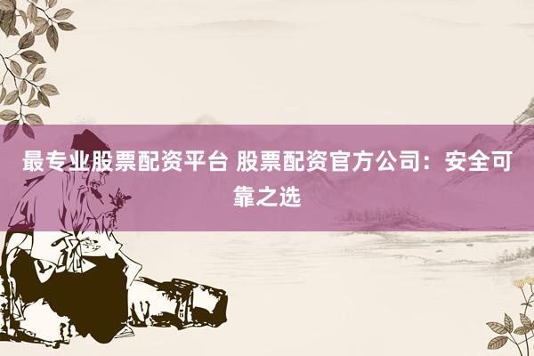 最专业股票配资平台 股票配资官方公司:安全可靠之选