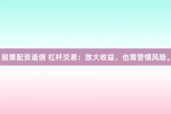 股票配资返佣 杠杆交易:放大收益,也需警惕风险。