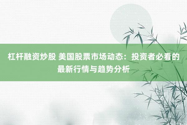 杠杆融资炒股 美国股票市场动态：投资者必看的最新行情与趋势分析