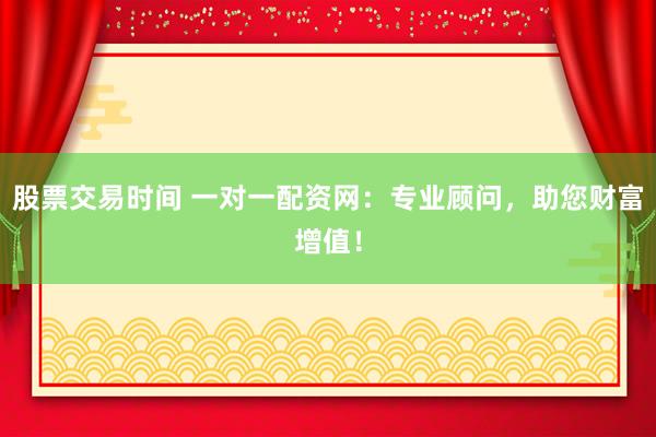 股票交易时间 一对一配资网：专业顾问，助您财富增值！