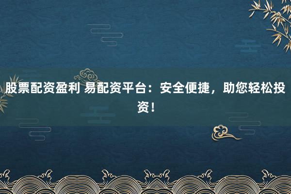 股票配资盈利 易配资平台：安全便捷，助您轻松投资！