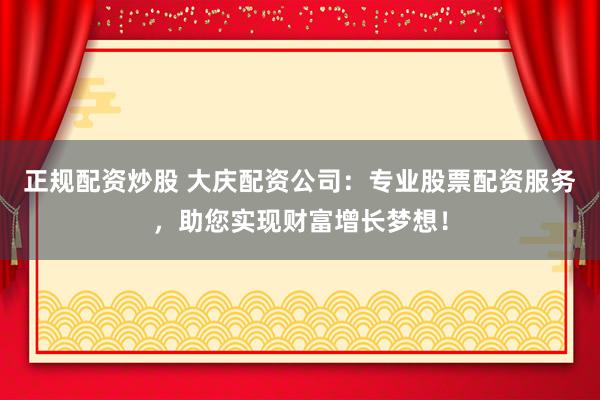 正规配资炒股 大庆配资公司：专业股票配资服务，助您实现财富增长梦想！