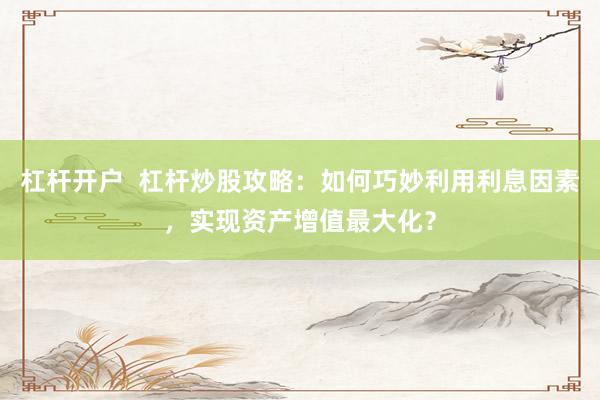 杠杆开户  杠杆炒股攻略：如何巧妙利用利息因素，实现资产增值最大化？